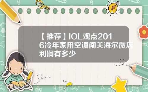 【推荐】IOL观点2016冷年家用空调闯关海尔微店利润有多少