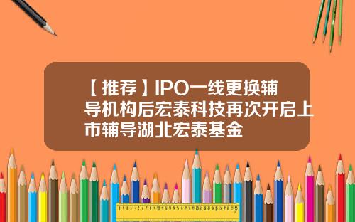 【推荐】IPO一线更换辅导机构后宏泰科技再次开启上市辅导湖北宏泰基金