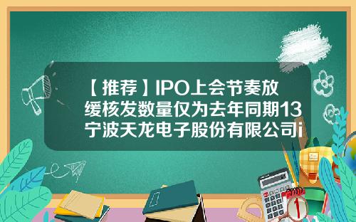 【推荐】IPO上会节奏放缓核发数量仅为去年同期13宁波天龙电子股份有限公司ipo
