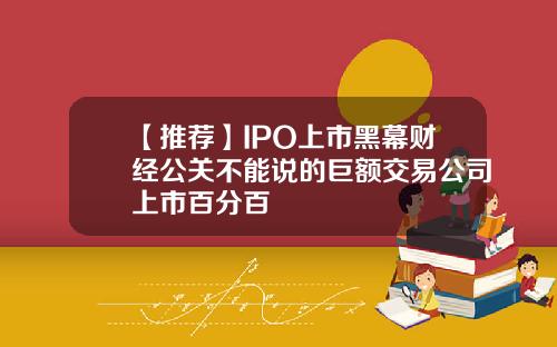 【推荐】IPO上市黑幕财经公关不能说的巨额交易公司上市百分百