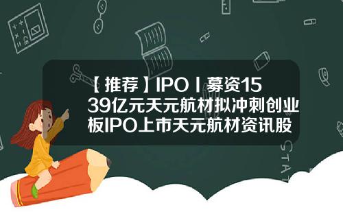 【推荐】IPO丨募资1539亿元天元航材拟冲刺创业板IPO上市天元航材资讯股吧股票代码