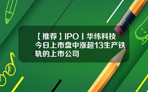 【推荐】IPO丨华纬科技今日上市盘中涨超13生产铁轨的上市公司