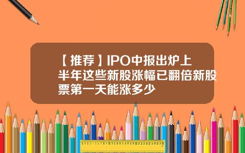 【推荐】IPO中报出炉上半年这些新股涨幅已翻倍新股票第一天能涨多少