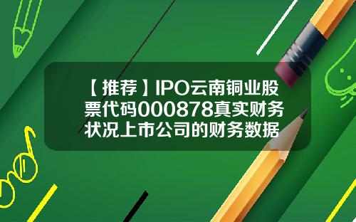 【推荐】IPO云南铜业股票代码000878真实财务状况上市公司的财务数据