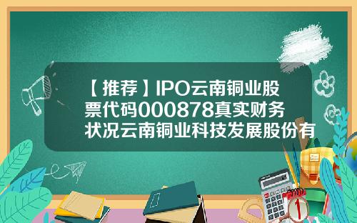 【推荐】IPO云南铜业股票代码000878真实财务状况云南铜业科技发展股份有限公司