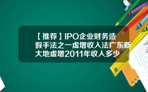 【推荐】IPO企业财务造假手法之一虚增收入法广东新大地虚增2011年收入多少