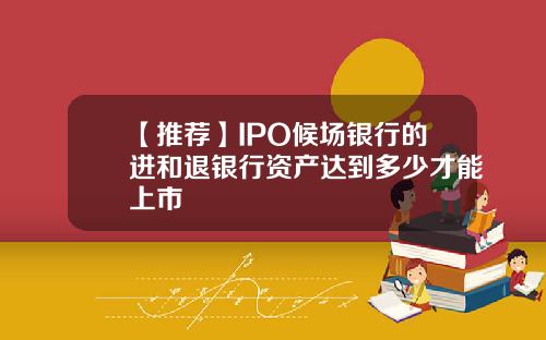 【推荐】IPO候场银行的进和退银行资产达到多少才能上市