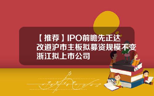 【推荐】IPO前瞻先正达改道沪市主板拟募资规模不变浙江拟上市公司