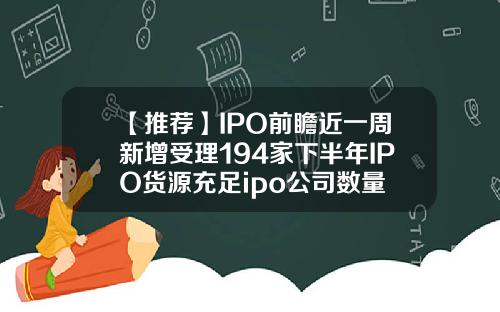 【推荐】IPO前瞻近一周新增受理194家下半年IPO货源充足ipo公司数量