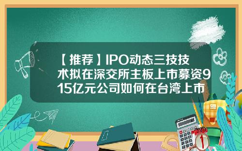 【推荐】IPO动态三技技术拟在深交所主板上市募资915亿元公司如何在台湾上市