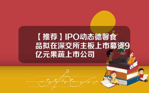【推荐】IPO动态德馨食品拟在深交所主板上市募资9亿元果蔬上市公司