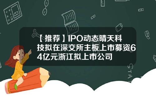 【推荐】IPO动态晴天科技拟在深交所主板上市募资64亿元浙江拟上市公司