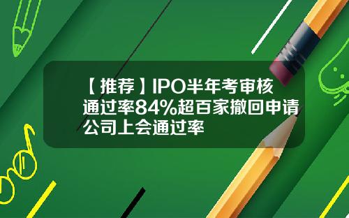 【推荐】IPO半年考审核通过率84％超百家撤回申请公司上会通过率