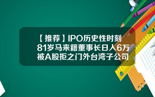 【推荐】IPO历史性时刻81岁马来籍董事长日入6万被A股拒之门外台湾子公司