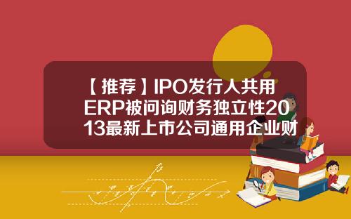【推荐】IPO发行人共用ERP被问询财务独立性2013最新上市公司通用企业财务制度汇编