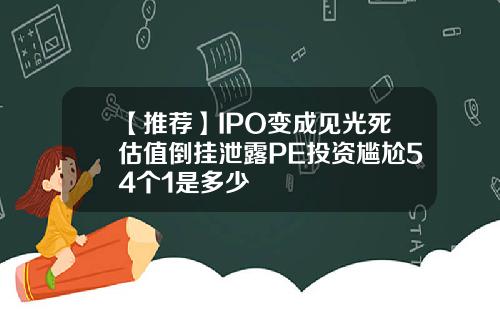 【推荐】IPO变成见光死估值倒挂泄露PE投资尴尬54个1是多少
