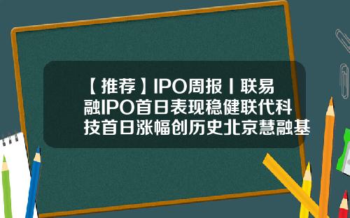 【推荐】IPO周报丨联易融IPO首日表现稳健联代科技首日涨幅创历史北京慧融基金