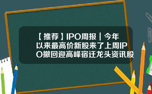 【推荐】IPO周报｜今年以来最高价新股来了上周IPO撤回迎高峰宿迁龙头资讯股票