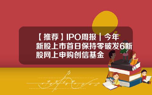 【推荐】IPO周报｜今年新股上市首日保持零破发6新股网上申购创信基金