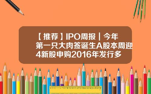 【推荐】IPO周报｜今年第一只大肉签诞生A股本周迎4新股申购2016年发行多少新股