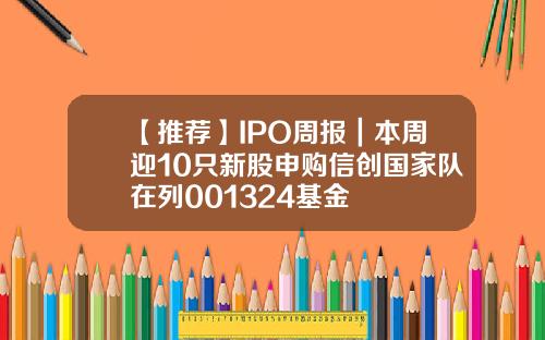 【推荐】IPO周报｜本周迎10只新股申购信创国家队在列001324基金