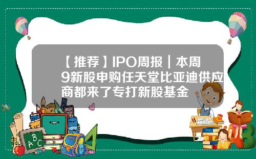 【推荐】IPO周报｜本周9新股申购任天堂比亚迪供应商都来了专打新股基金
