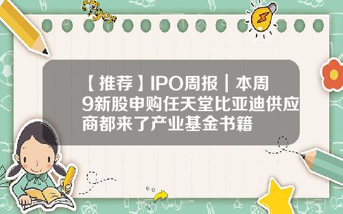 【推荐】IPO周报｜本周9新股申购任天堂比亚迪供应商都来了产业基金书籍
