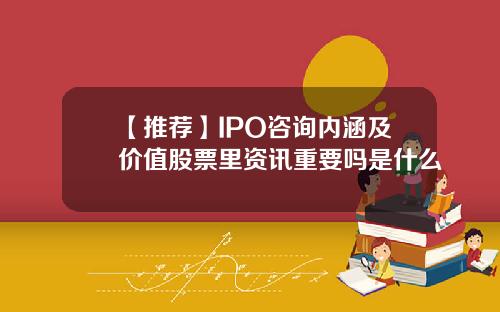 【推荐】IPO咨询内涵及价值股票里资讯重要吗是什么