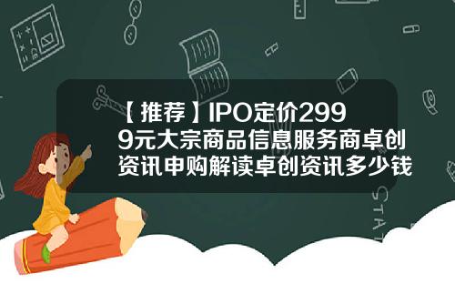 【推荐】IPO定价2999元大宗商品信息服务商卓创资讯申购解读卓创资讯多少钱一年