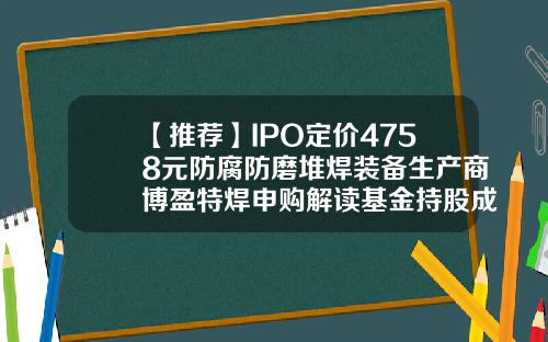 【推荐】IPO定价4758元防腐防磨堆焊装备生产商博盈特焊申购解读基金持股成本