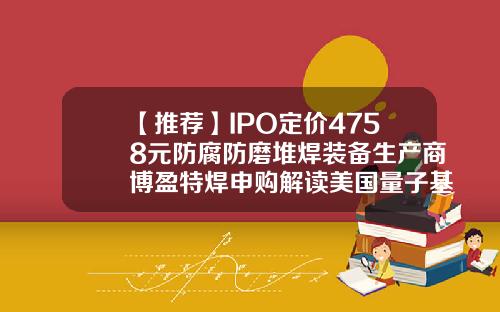 【推荐】IPO定价4758元防腐防磨堆焊装备生产商博盈特焊申购解读美国量子基金