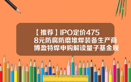 【推荐】IPO定价4758元防腐防磨堆焊装备生产商博盈特焊申购解读量子基金规模