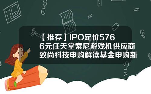 【推荐】IPO定价5766元任天堂索尼游戏机供应商致尚科技申购解读基金申购新股