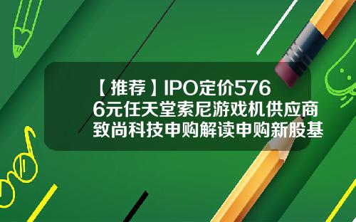 【推荐】IPO定价5766元任天堂索尼游戏机供应商致尚科技申购解读申购新股基金