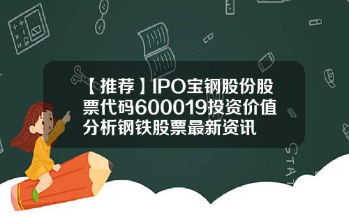 【推荐】IPO宝钢股份股票代码600019投资价值分析钢铁股票最新资讯