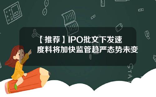 【推荐】IPO批文下发速度料将加快监管趋严态势未变