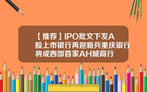 【推荐】IPO批文下发A股上市银行再迎新兵重庆银行将成西部首家AH城商行