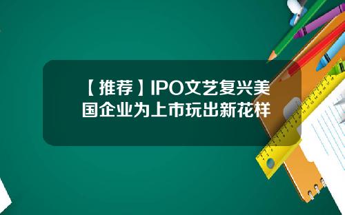 【推荐】IPO文艺复兴美国企业为上市玩出新花样