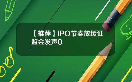 【推荐】IPO节奏放缓证监会发声0