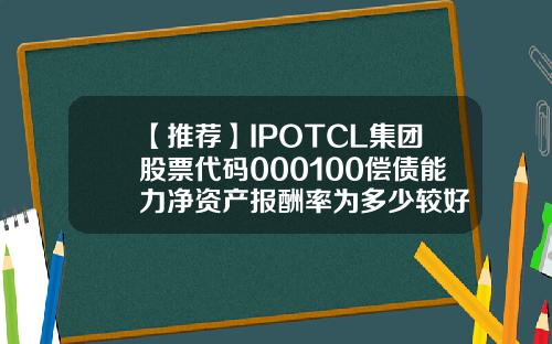 【推荐】IPOTCL集团股票代码000100偿债能力净资产报酬率为多少较好