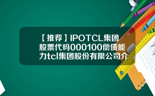 【推荐】IPOTCL集团股票代码000100偿债能力tcl集团股份有限公司介绍
