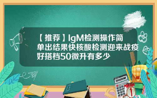 【推荐】IgM检测操作简单出结果快核酸检测迎来战疫好搭档50微升有多少