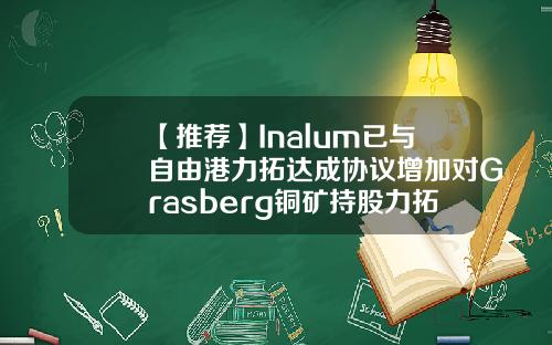【推荐】Inalum已与自由港力拓达成协议增加对Grasberg铜矿持股力拓公司印尼