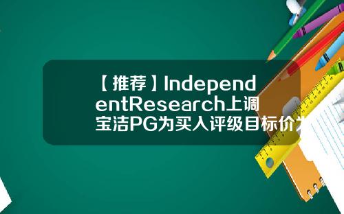 【推荐】IndependentResearch上调宝洁PG为买入评级目标价为14900美元宝洁公司的目标