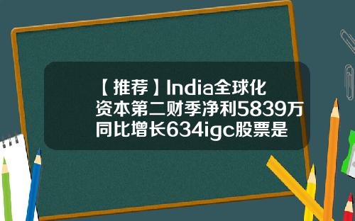 【推荐】India全球化资本第二财季净利5839万同比增长634igc股票是什么公司