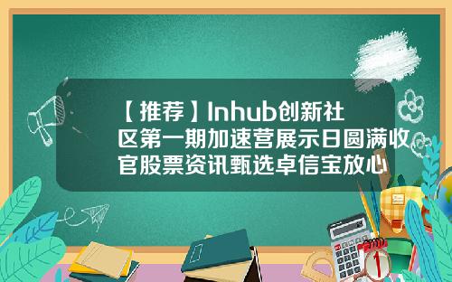 【推荐】Inhub创新社区第一期加速营展示日圆满收官股票资讯甄选卓信宝放心