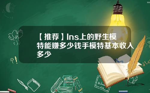 【推荐】Ins上的野生模特能赚多少钱手模特基本收入多少