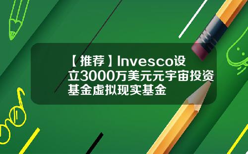 【推荐】Invesco设立3000万美元元宇宙投资基金虚拟现实基金