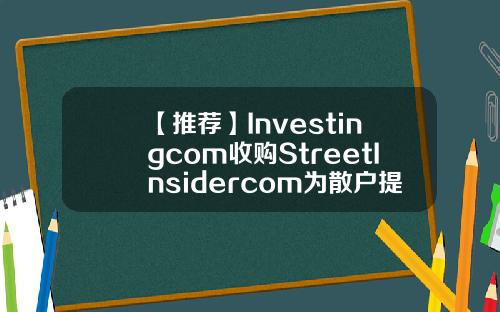 【推荐】Investingcom收购StreetInsidercom为散户提供对冲基金级内容订阅服务看基金的网站
