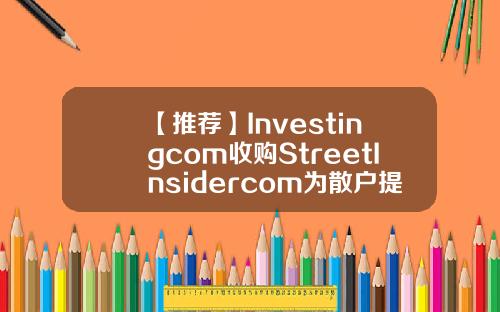 【推荐】Investingcom收购StreetInsidercom为散户提供对冲基金级内容订阅服务购买基金网站